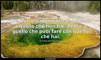 Ora non è il momento di pensare a quello che non hai. Pensa a quello che puoi fa — Ernest Hemingway