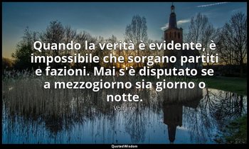 Quando la verità è evidente, è impossibile che sorgano partiti e fazioni. Mai s' — Voltaire