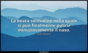 La beata solitudine nella quale si può finalmente pulirsi minuziosamente il naso — Jules Renard