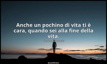 Anche un pochino di vita ti è cara, quando sei alla fine della vita. (da Sei pol — Charles Bukowski