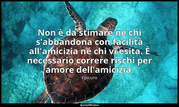 Non è da stimare né chi s'abbandona con facilità all'amicizia né chi vi esita. È — Epicuro