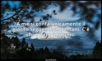 A me si confà unicamente il giorno seguente al domani. C'è chi è nato postumo. — Friedrich Nietzsche