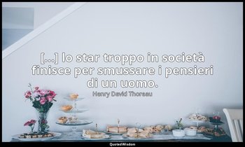 [...] lo star troppo in società finisce per smussare i pensieri di un uomo. — Henry David Thoreau