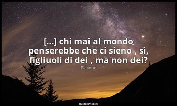 [...] chi mai al mondo penserebbe che ci sieno , sì, figliuoli di dei , ma non d — Platone