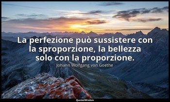 La perfezione può sussistere con la sproporzione, la bellezza solo con la propor — Johann Wolfgang von Goethe