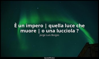 È un impero | quella luce che muore | o una lucciola ? — Jorge Luis Borges