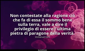Non contestate alla ragione ciò che fa di essa il sommo bene sulla terra, vale a — Immanuel Kant