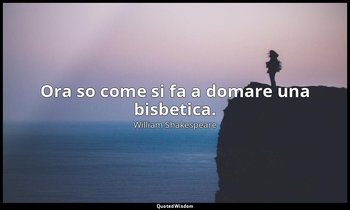 Ora so come si fa a domare una bisbetica. — William Shakespeare