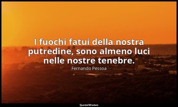 I fuochi fatui della nostra putredine, sono almeno luci nelle nostre tenebre. — Fernando Pessoa