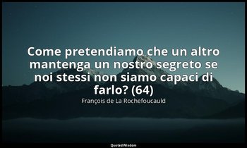 Come pretendiamo che un altro mantenga un nostro segreto se noi stessi non siamo — François de La Rochefoucauld