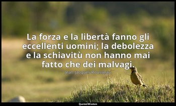 La forza e la libertà fanno gli eccellenti uomini; la debolezza e la schiavitù n — Jean-Jacques Rousseau