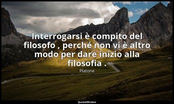 Interrogarsi è compito del filosofo , perché non vi è altro modo per dare inizio — Platone