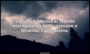 V'è una sola cosa al mondo eternamente bella, giovane e feconda: l'arte divina. — Alexandre Dumas padre