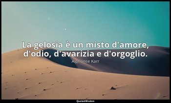 La gelosia è un misto d'amore, d'odio, d'avarizia e d'orgoglio. — Alphonse Karr