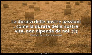 La durata delle nostre passioni , come la durata della nostra vita, non dipende  — François de La Rochefoucauld