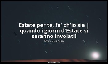 Estate per te, fa' ch'io sia | quando i giorni d'Estate si saranno involati! — Emily Dickinson