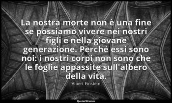 La nostra morte non è una fine se possiamo vivere nei nostri figli e nella giova — Albert Einstein