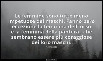 Le femmine sono tutte meno impetuose dei maschi. Fanno però eccezione la femmina — Aristotele