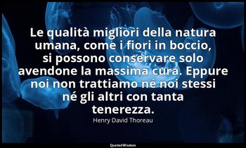 Le qualità migliori della natura umana, come i fiori in boccio, si possono conse — Henry David Thoreau