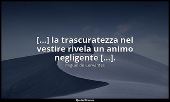 [...] la trascuratezza nel vestire rivela un animo negligente [...]. ( don Chisc — Miguel de Cervantes