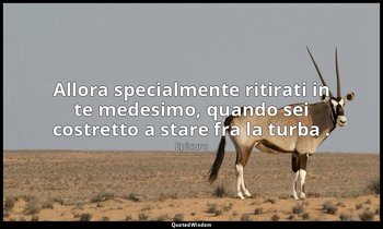 Allora specialmente ritirati in te medesimo, quando sei costretto a stare fra la — Epicuro