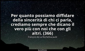Per quanto possiamo diffidare della sincerità di chi ci parla, crediamo sempre c — François de La Rochefoucauld