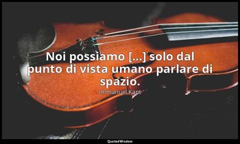 Noi possiamo [...] solo dal punto di vista umano parlare di spazio. — Immanuel Kant