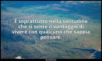 È soprattutto nella solitudine che si sente il vantaggio di vivere con qualcuno  — Jean-Jacques Rousseau