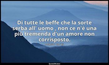 Di tutte le beffe che la sorte serba all' uomo , non ce n'è una più tremenda d'u — Maksim Gor'kij
