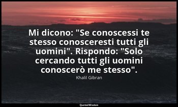 Mi dicono: "Se conoscessi te stesso conosceresti tutti gli uomini". Rispondo: "S — Khalil Gibran