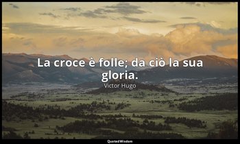 La croce è folle; da ciò la sua gloria. — Victor Hugo