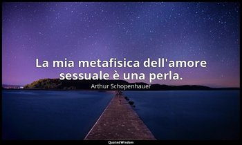 La mia metafisica dell'amore sessuale è una perla. — Arthur Schopenhauer