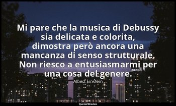 Mi pare che la musica di Debussy sia delicata e colorita, dimostra però ancora u — Albert Einstein