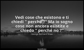 Vedi cose che esistono e ti chiedi " perché ?" Ma io sogno cose non ancora esist — George Bernard Shaw