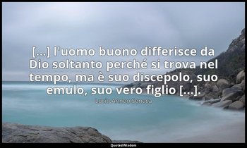 [...] l'uomo buono differisce da Dio soltanto perché si trova nel tempo, ma è su — Lucio Anneo Seneca