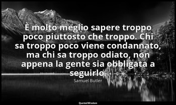 È molto meglio sapere troppo poco piuttosto che troppo. Chi sa troppo poco viene — Samuel Butler