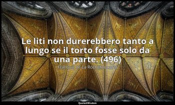 Le liti non durerebbero tanto a lungo se il torto fosse solo da una parte. (496) — François de La Rochefoucauld
