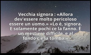 Vecchia signora : «Allora dev'essere molto pericoloso essere un uomo.» «Lo è, si — Ernest Hemingway
