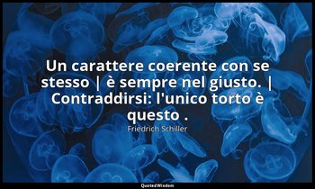 Un carattere coerente con se stesso | è sempre nel giusto. | Contraddirsi: l'uni — Friedrich Schiller