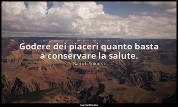 Godere dei piaceri quanto basta a conservare la salute. — Baruch Spinoza