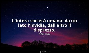 L'intera società umana: da un lato l'invidia, dall'altro il disprezzo. — Victor Hugo
