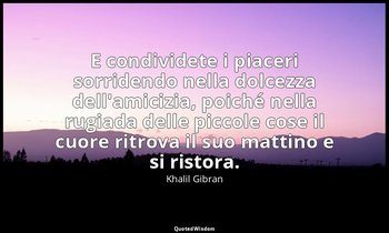 E condividete i piaceri sorridendo nella dolcezza dell'amicizia, poiché nella ru — Khalil Gibran