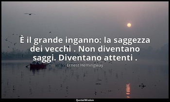 È il grande inganno: la saggezza dei vecchi . Non diventano saggi. Diventano att — Ernest Hemingway