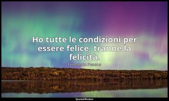 Ho tutte le condizioni per essere felice, tranne la felicità. — Fernando Pessoa