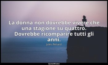 La donna non dovrebbe vivere che una stagione su quattro. Dovrebbe ricomparire t — Jules Renard