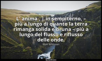 L' anima , | in sempiterno, – più a lungo di quanto la terra rimanga solida e br — Walt Whitman
