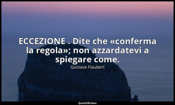 ECCEZIONE . Dite che «conferma la regola»; non azzardatevi a spiegare come. — Gustave Flaubert