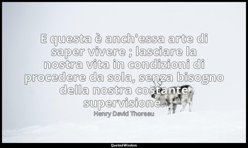 E questa è anch'essa arte di saper vivere ; lasciare la nostra vita in condizion — Henry David Thoreau