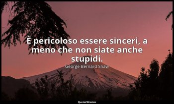 È pericoloso essere sinceri, a meno che non siate anche stupidi. — George Bernard Shaw