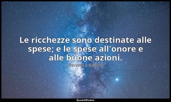 Le ricchezze sono destinate alle spese; e le spese all'onore e alle buone azioni — Francesco Bacone